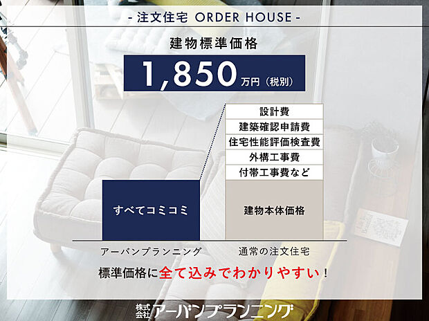 建物標準価格1850万円(税別)。【外構費・設計費・付帯工事費用】などもコミコミでわかりやすい価格設定で家づくりを始められます!