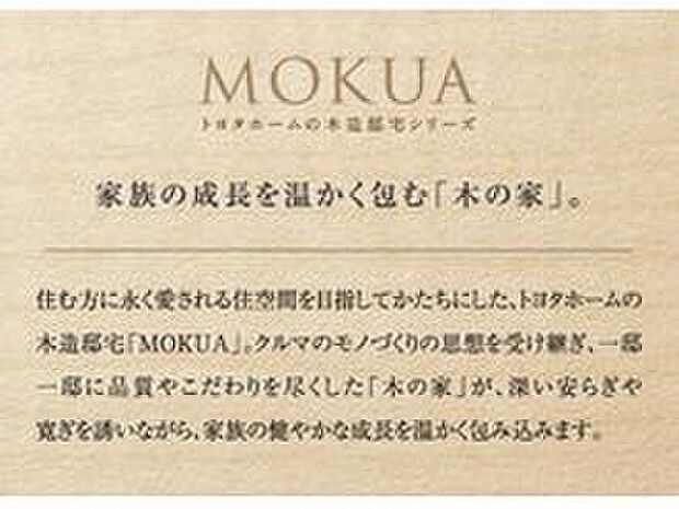 【トヨタホームの木造住宅「MOKUA」】住む方に永く愛される住空間を目指してかたちにした、トヨタホームの木造邸宅「MOKUA」。
クルマのモノづくりの思想を受け継ぎ、一邸一邸に品質やこだわりを尽くした「木の家」が、深い安らぎや寛ぎを誘いながら、家族の健やかな成長を温かく包み込みます。