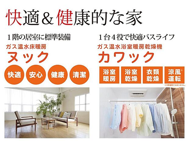【【快適＆健康的な家】】ガス温水床暖房は、燃焼しないからホコリが舞い上がらず空気をクリーンに保てます。浴室には衣類乾燥、浴室乾燥・暖房、さわやか涼風運転など多彩な機能を備えたカワックを搭載しました。