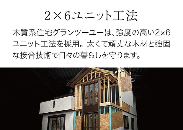 【ツーバイシックス】【構造（木質系）】ツーバイシックス　何十年も先まで安心して暮らせる木の家をお届けする為に、グランツーユーでは骨太な「2×6工法」を採用。大切な家族を守り抜く頑強な住まいをお届けします。