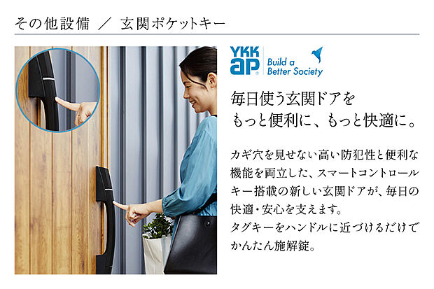 【【東京ネイチャーガーデン東久留米で採用される設備仕様】】【東京ネイチャーガーデン東久留米で採用される設備仕様】玄関ポケットキー/カギ穴を見せない高い防犯性と便利な機能を両立した、スマートコントロールキー搭載の新しい玄関ドアが、毎日の快適・安心を支えます。