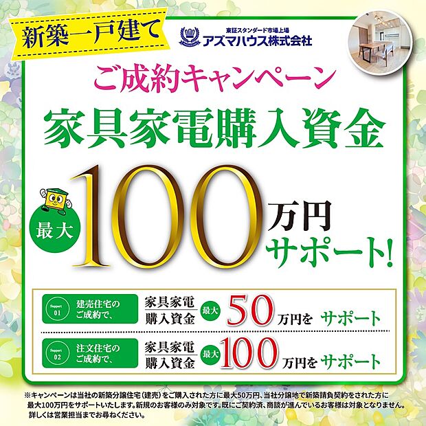 ●当社新築建売住宅をご購入の方を対象に、
「ご成約キャンペーン　家具家電購入資金 最大50万円サポート」実施中！
キャンペーン期間：2026年5月31日(日)まで