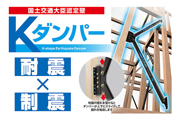 【制震ダンパー【Kダンパー】】「Kダンパー」は耐震と制震を兼ね備えており、2つの性能の相乗効果で地震から住まいを守ります。
耐震＝フレームの強さで地震に抵抗
制震＝揺れにブレーキをかけて吸収
地震の揺れを受けるとダンパーが上下にスライドして揺れを吸収します。