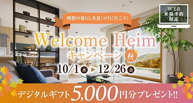 Welcome Heimキャンペーン［秋］実施中！期間中、対象施設（分譲地・分譲住宅を含む）をご予約の上ご来場いただくと、デジタルギフト5000円分をプレゼント！皆様のご来場心よりお待ちしております♪