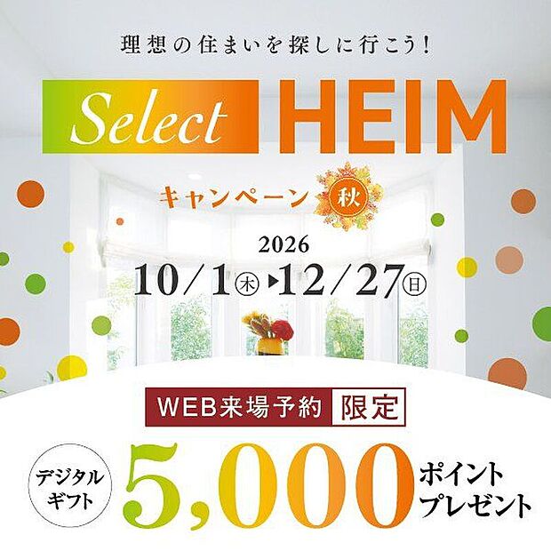 Select HEIM キャンペーン［秋］実施中！期間中、対象施設（分譲地・分譲住宅を含む）をご予約の上ご来場いただくと、デジタルギフト5000円分をプレゼント！皆様のご来場心よりお待ちしております♪