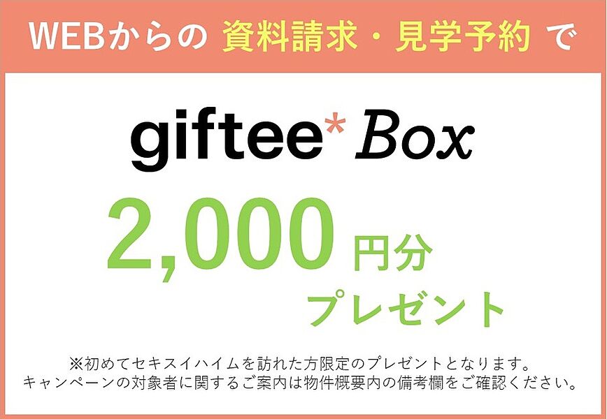 ホームズWEBサイトからの資料請求・見学予約でデジタルギフト【giftee Box】2000円分プレゼント！
※セキスイハイムの各展示場、見学会、WEBなどで記名された方はプレゼント対象外となります