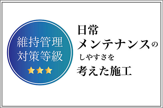 【メンテナンスのしやすさを考えた施工「維持管理対策等級3」】「配管の総事項および点検口が設けられているなど、維持管理を容易にするための配慮が特に行き届いている」と認められた住宅に与えられる「維持管理対策等級3(最高等級)」を取得。メンテナンスの実施を前提とし、給排水管やガス管の設置を行っています。