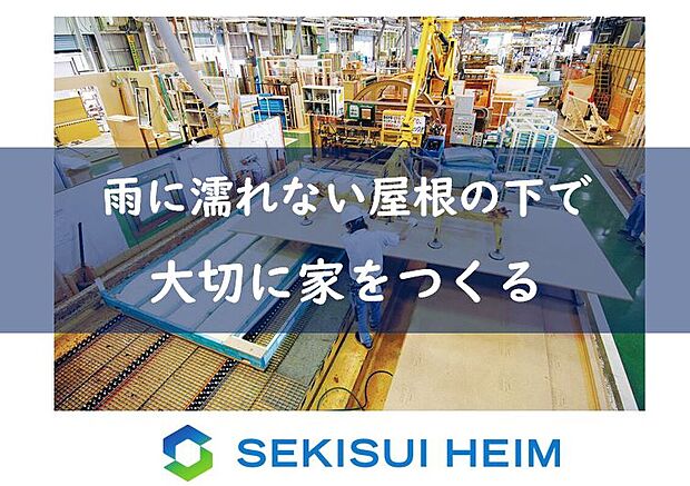 【工場で建築】セキスイハイムは「住まいの大半」を工場で建築。
屋根の下の環境は部材を風雨から
守ることはもちろん職人と先進技術
による質の高い施工を可能にします。