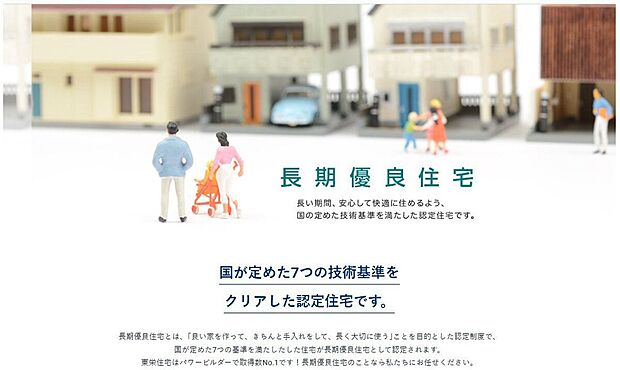 国が定める厳しい基準をクリアした「長期優良住宅」を標準採用。優れた耐震性や耐久性、メンテナンス性など、7つの技術基準を満たした認定住宅です。
